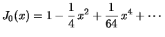 $\displaystyle J_0(x)=1-\frac{1}{4}\,x^2+\frac{1}{64}\,x^4+\cdots
$