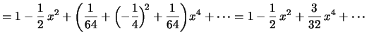 $\displaystyle =1-\frac{1}{2}\,x^2+\biggl(\frac{1}{64}+\Bigl(-\frac{1}{4}
\Bigr)^{\!2}+\frac{1}{64}\biggr)x^4+\cdots
=1-\frac{1}{2}\,x^2+\frac{3}{32}\,x^4+\cdots
$