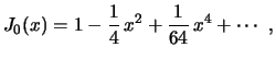 $\displaystyle J_0(x)=1-\frac{1}{4}\,x^2+\frac{1}{64}\,x^4+\cdots \ ,
$
