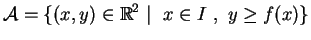 $\displaystyle \mathcal{A}=\{(x,y)\in \mathbb{R}^2\mid \
x\in I \ ,\ y\geq f(x)\}
$