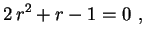 $\displaystyle 2\,r^2+r-1=0 \ ,
$