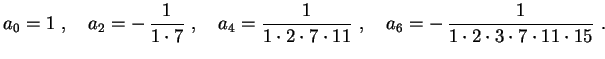 $\displaystyle a_0=1 \ , \quad
a_2=-\,\frac{1}{1\cdot7} \ , \quad
a_4=\frac{1}{1...
...cdot7\cdot11} \ , \quad
a_6=-\,\frac{1}{1\cdot2\cdot3\cdot7\cdot11\cdot15} \ .
$