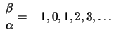 $ \displaystyle\,
\frac{\beta}{\alpha}=-1,0,1,2,3,\ldots$