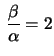 $ \displaystyle\,\frac{\beta}{\alpha}=2$