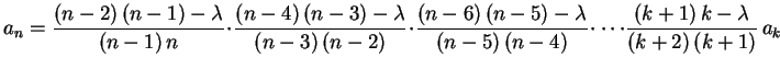 $\displaystyle a_n=\frac{(n-2)\,(n-1)-\lambda}{(n-1)\,n}\!\cdot\!
\frac{(n-4)\,(...
...mbda}{(n-5)\,(n-4)}\!\cdot
\cdots\!
\frac{(k+1)\,k-\lambda}{(k+2)\,(k+1)}\,a_k
$