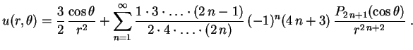 $\displaystyle u(r,\theta)=\frac32\,\frac{\cos\theta}{r^2}+
\sum_{n=1}^\infty
\f...
...ts\cdot(2\,n)}\,(-1)^n(4\,n+3)\,
\frac{P_{2\,n+1}(\cos\theta)}{r^{2\,n+2}} \ .
$
