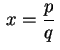 $ \displaystyle\,x=\frac{p}{q}\,$