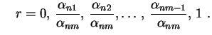 $\displaystyle \quad
r=0,\,\frac{\alpha_{n1}}{\alpha_{nm}},\,\frac{\alpha_{n2}}{\alpha_{nm}},
\ldots,\,\frac{\alpha_{nm-1}}{\alpha_{nm}},\,1 \ .
$