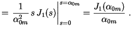 $\displaystyle =\left.\frac{1}{\alpha_{0m}^2}\,s\,J_1(s)\right\vert _{s=0}^{s=\alpha_{0m}}=
\frac{J_1(\alpha_{0m})}{\alpha_{0m}} \ .
$