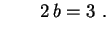 $\displaystyle \qquad 2\,b=3 \ .
$