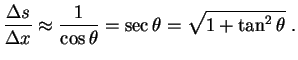 $\displaystyle \frac{\Delta s}{\Delta x}\approx\frac{1}{\cos\theta}=
\sec\theta=\sqrt{1+\tan^2\theta} \ .
$