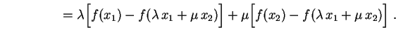 $\displaystyle \hspace{1.9cm}
=\lambda\Bigl[f(x_1)-f(\lambda\,x_1+\mu\,x_2)\Bigr]+
\mu\Bigl[f(x_2)-f(\lambda\,x_1+\mu\,x_2)\Bigr] \ .
$