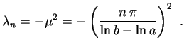 $\displaystyle \lambda_n=-\mu^2=-\left(\frac{n\,\pi}{\ln b-\ln a}\right)^2 \ .
$