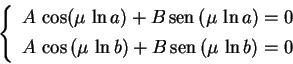 \begin{displaymath}
\left\{
\begin{array}{l}
A\,\cos(\mu\,\ln a)+B\,\text{sen}\,...
...ext{sen}\,(\mu\,\ln b)=0
\rule{0.cm}{0.5cm}
\end{array}\right.
\end{displaymath}