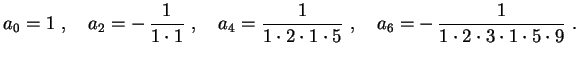$\displaystyle a_0=1 \ , \quad
a_2=-\,\frac{1}{1\cdot1} \ , \quad
a_4=\frac{1}{1...
...t2\cdot1\cdot5} \ , \quad
a_6=-\,\frac{1}{1\cdot2\cdot3\cdot1\cdot5\cdot9} \ .
$