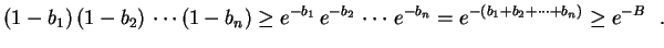 $\displaystyle (1-b_1)\,(1-b_2)\,\cdots(1-b_n)\geq
e^{-b_1}\,e^{-b_2}\,\cdots\,e^{-b_n}=
e^{-(b_1+b_2+\cdots+b_n)}\geq e^{-B} \ \ .
$