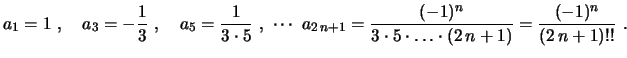 $\displaystyle a_1=1 \ , \quad a_3=-\frac{1}{3} \ , \quad
a_5=\frac{1}{3\cdot5} ...
...
\frac{(-1)^n}{3\cdot5\cdot\ldots\cdot(2\,n+1)}=
\frac{(-1)^n}{(2\,n+1)!!} \ .
$