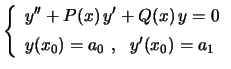 $\displaystyle \left\{
\begin{array}{l}
y''+P(x)\,y'+Q(x)\,y=0 \\ 
y(x_0)=a_0 \ , \ \ y'(x_0)=a_1 \rule{0.cm}{0.5cm}
\end{array}
\right.
$