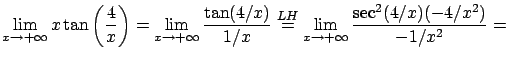$\displaystyle \lim_{x\rightarrow +\infty} x \tan \left( \frac{4}x \right) =
\l...
...{LH}{=} \lim_{x\rightarrow +\infty}
\frac{ \sec^2( 4/x ) (-4/x^2) }{-1/x^2} = $
