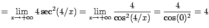 $\displaystyle = \lim_{x\rightarrow +\infty} 4 \sec^2( 4/x ) =
\lim_{x\rightarrow +\infty} \frac{4}{\cos^2( 4/x ) } = \frac{4}{\cos(0)^2} = 4$