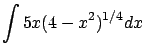 $\displaystyle \int 5x (4 - x^2)^{1/4} dx$
