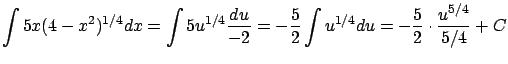 $\displaystyle \int 5x (4 - x^2)^{1/4} dx = \int 5 u^{1/4} \frac{du}{-2} =
-\frac{5}{2} \int u^{1/4} du = -\frac{5}{2} \cdot \frac{u^{5/4}}{5/4} + C $