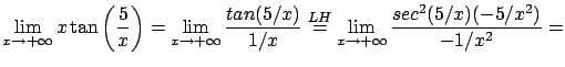 $\displaystyle \lim_{x\rightarrow +\infty} x \tan \left( \frac{5}x \right) =
\l...
...el{LH}{=} \lim_{x\rightarrow +\infty} \frac{ sec^2( 5/x )
(-5/x^2) }{-1/x^2} = $