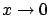 $x \rightarrow 0$