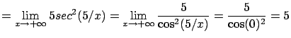 $\displaystyle = \lim_{x\rightarrow +\infty} 5 sec^2( 5/x ) =
\lim_{x\rightarrow +\infty} \frac{5}{\cos^2( 5/x ) } = \frac{5}{\cos(0)^2} = 5$