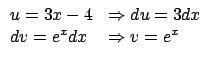 $\displaystyle \begin{array}{ll}
u = 3x -4 & \Rightarrow du = 3 dx \\
dv= e^x dx & \Rightarrow v = e^x
\end{array} $