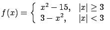 $\displaystyle f(x) = \left\{ \begin{array}{lr}
x^2 - 15, & \vert x\vert \geq 3 \\
3 - x^2, & \vert x\vert < 3 \end{array} \right. $