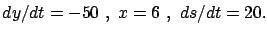 $ \displaystyle dy/dt = - 50 \ , \ x=6 \ , \ ds/dt = 20 .$