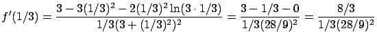 $\displaystyle f'(1/3) = \frac{3-3(1/3)^2-2(1/3)^2 \ln(3 \cdot 1/3)}
{1/3(3+(1/3)^2)^2} = \frac{3 - 1/3 - 0}{1/3(28/9)^2}=
\frac{8/3}{1/3(28/9)^2} $