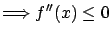 $\displaystyle \Longrightarrow f''(x) \leq 0 $