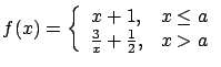 $\displaystyle f(x) = \left\{ \begin{array}{cc}
x + 1, & x \leq a \\ \frac{3}{x} + \frac{1}{2}, & x > a \end{array}\right.$