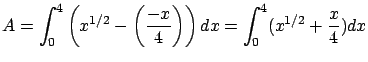 $\displaystyle A = \int_0^4 \left(x^{1/2} - \left( \frac{-x}{4} \right)
\right) dx = \int_0^4 (x^{1/2} + \frac{x}{4} ) dx $