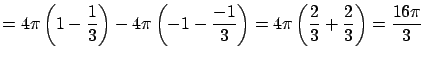 $\displaystyle = 4 \pi \left( 1 - \frac{1}{3} \right) - 4 \pi \left(
-1 - \frac{-1}{3} \right) = 4 \pi \left(
\frac{2}{3} + \frac{2}{3} \right) = \frac{16 \pi}{3}$