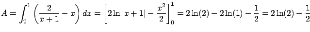 $\displaystyle A = \int_0^1 \left(\frac{2}{x+1}-x\right) dx =
\left[ 2 \ln \vert...
...^2}{2} \right]_0^1 =
2 \ln(2) - 2 \ln(1) - \frac{1}{2} = 2 \ln(2) - \frac{1}{2}$