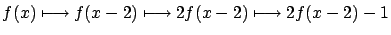 $\displaystyle f(x) \longmapsto f(x-2) \longmapsto 2 f(x-2) \longmapsto
2 f(x-2)-1$