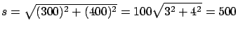 $\displaystyle s = \sqrt{(300)^2+ (400)^2} = 100 \sqrt{3^2 + 4^2} = 500$