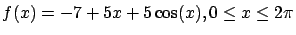 $\displaystyle f(x) =
-7 + 5x + 5 \cos(x) , 0 \leq x \leq 2 \pi$
