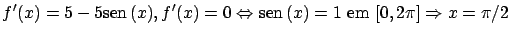 $\displaystyle f'(x) = 5 - 5 \mbox{sen} \, (x) , f'(x) = 0 \Leftrightarrow
\mbox{sen} \, (x) = 1 \ \mbox{em} \ [0,2\pi] \Rightarrow x = \pi/2 $