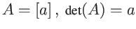 $ A = \left[ a \right] , \mbox{ det}(A) = a $