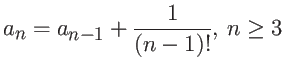 $\displaystyle a_{n} = a_{n-1} + \frac{1}{(n-1)!}, \ n \geq 3$