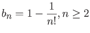 $\displaystyle b_n = 1 - \frac{1}{n!} , n \geq 2$