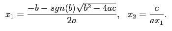 $ \begin{array}{ll}
\displaystyle x_{1} = \frac{-b - sgn(b) \sqrt{b^2 - 4ac}}{2a} , &
\displaystyle x_2 = \frac{c}{a x_1} .
\end{array} $