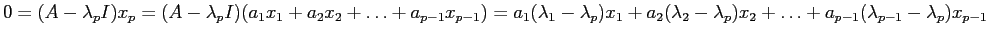 $\displaystyle 0 = (A - \lambda_p I ) x_p =
(A - \lambda_p I )(a_1 x_1 + a_2 x_2...
...2 (\lambda_2-\lambda_p) x_2 +
\dots + a_{p-1}(\lambda_{p-1}-\lambda_p) x_{p-1} $