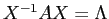 $ X^{-1} A X = \Lambda$