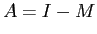 $A = I - M$