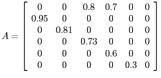 $\displaystyle A = \left[ \begin{array}{cccccc}
0 & 0 & 0.8 & 0.7 & 0 & 0 \\
0....
...
0 & 0 & 0 & 0.6 & 0 & 0 \\
0 & 0 & 0 & 0 & 0.3 & 0 \\
\end{array} \right] $